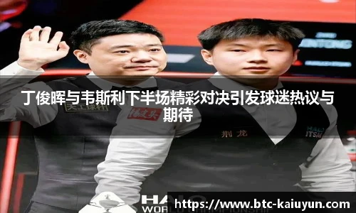 丁俊晖与韦斯利下半场精彩对决引发球迷热议与期待