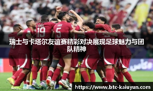 瑞士与卡塔尔友谊赛精彩对决展现足球魅力与团队精神
