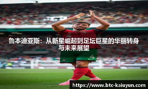 鲁本迪亚斯：从新星崛起到足坛巨星的华丽转身与未来展望