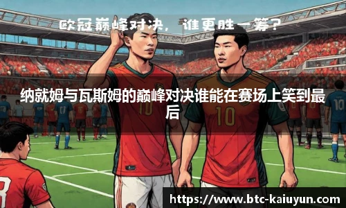纳就姆与瓦斯姆的巅峰对决谁能在赛场上笑到最后