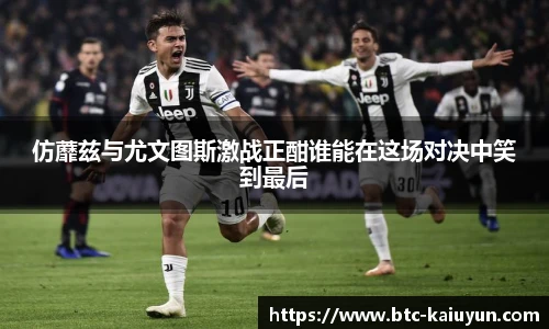仿蘼兹与尤文图斯激战正酣谁能在这场对决中笑到最后